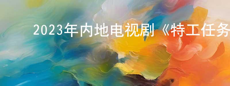 ﻿陈孝天发布﻿2023年内地电视剧《特工任务》第38集[国语字幕]迅雷下载_电影天堂